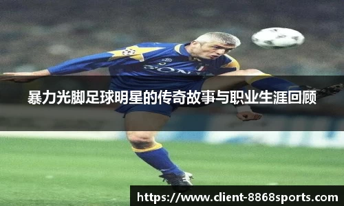 暴力光脚足球明星的传奇故事与职业生涯回顾