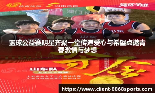 篮球公益赛明星齐聚一堂传递爱心与希望点燃青春激情与梦想
